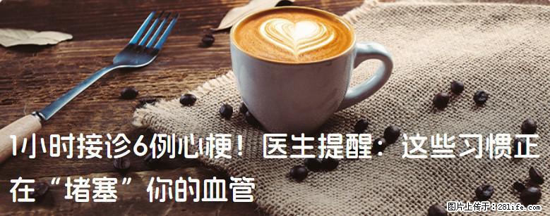 1小时接诊6例心梗！医生提醒：这些习惯正在“堵塞”你的血管 - 克拉玛依生活资讯 - 克拉玛依28生活网 klmy.28life.com